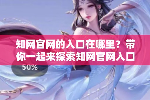 知网官网的入口在哪里？带你一起来探索知网官网入口的详细信息。