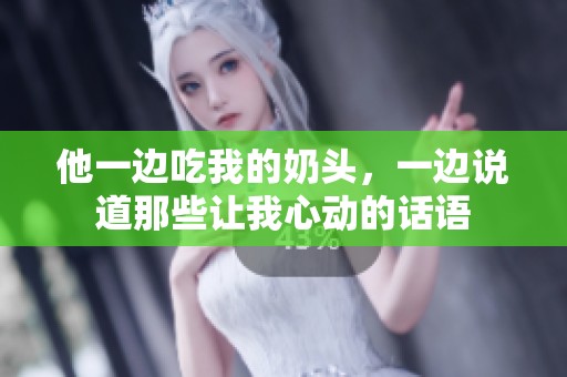 他一边吃我的奶头，一边说道那些让我心动的话语