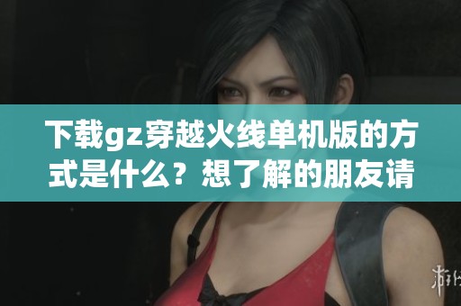 下载gz穿越火线单机版的方式是什么？想了解的朋友请查看这里！