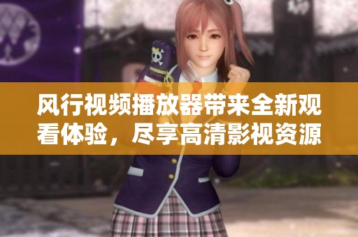 风行视频播放器带来全新观看体验，尽享高清影视资源畅快播放