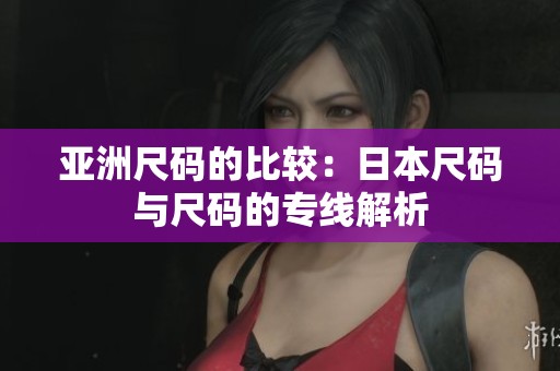 亚洲尺码的比较：日本尺码与尺码的专线解析