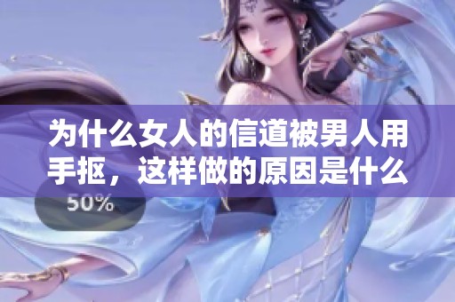 为什么女人的信道被男人用手抠，这样做的原因是什么