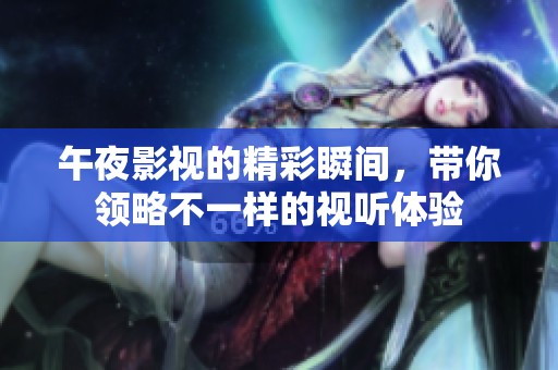 午夜影视的精彩瞬间，带你领略不一样的视听体验
