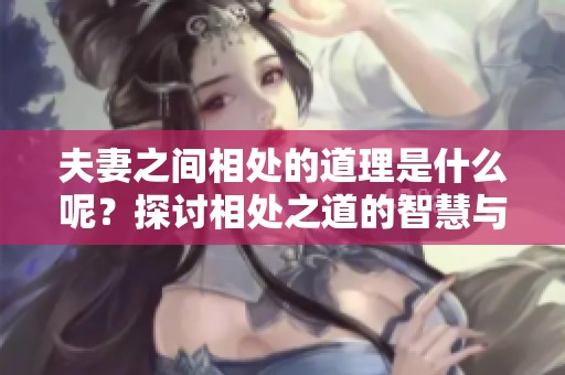 夫妻之间相处的道理是什么呢？探讨相处之道的智慧与策略