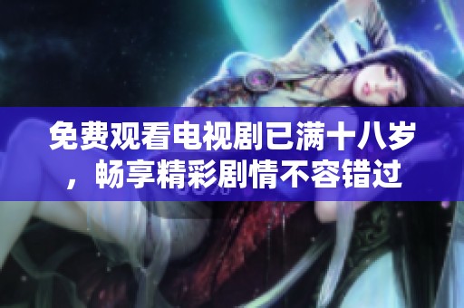 免费观看电视剧已满十八岁，畅享精彩剧情不容错过