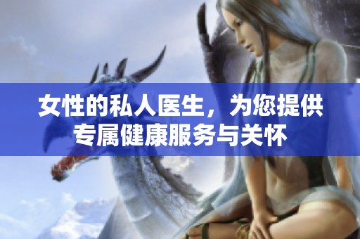 女性的私人医生，为您提供专属健康服务与关怀