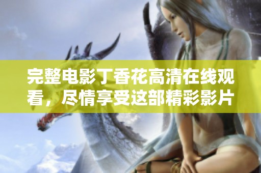 完整电影**花高清在线观看，尽情享受这部精彩影片的观赏体验！