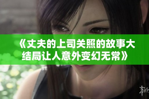 《丈夫的上司关照的故事大结局让人意外变幻无常》