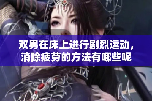 双男在床上进行剧烈运动，消除疲劳的方法有哪些呢