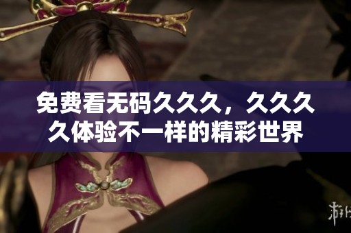 免费看****久，****体验不一样的精彩世界