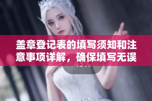 盖章登记表的填写须知和注意事项详解，确保填写无误的指导建议