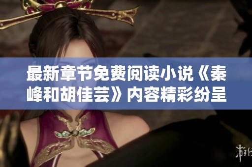 最新章节免费阅读小说《秦峰和胡佳芸》内容精彩纷呈，敬请期待更新！