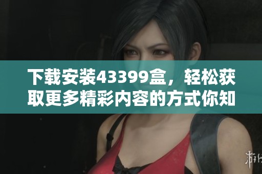 下载安装43399盒，轻松获取更多精彩内容的方式你知道吗
