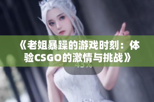 《老姐暴躁的游戏时刻：体验CSGO的激情与挑战》
