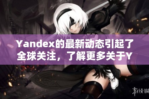 Yandex的最新动态引起了全球关注，了解更多关于Yandex的发展与未来。
