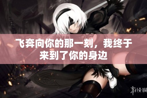 飞奔向你的那一刻，我终于来到了你的身边