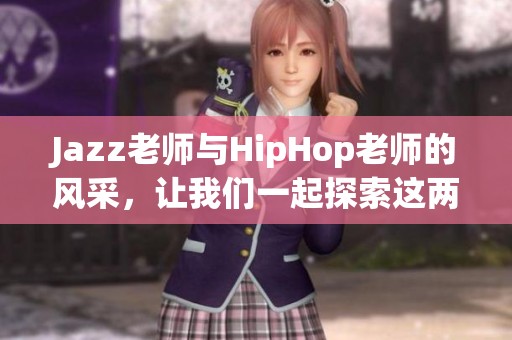Jazz老师与HipHop老师的风采，让我们一起探索这两种舞蹈魅力