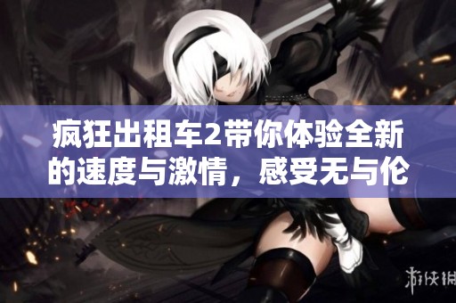 疯狂出租车2带你体验全新的速度与激情，感受无与伦比的疯狂之旅