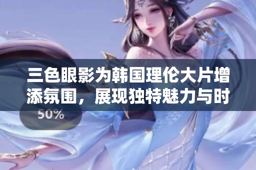 三色眼影为韩国理伦大片增添氛围，展现独特魅力与时尚风格