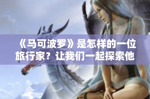 《马可波罗》是怎样的一位旅行家？让我们一起探索他的传奇故事和影响。