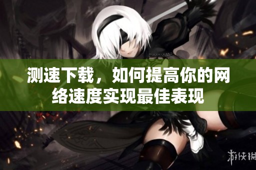 测速下载，如何提高你的网络速度实现最佳表现