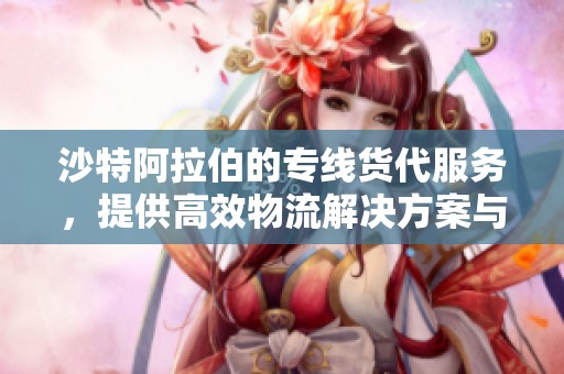 沙特阿拉伯的专线货代服务，提供高效物流解决方案与优质体验