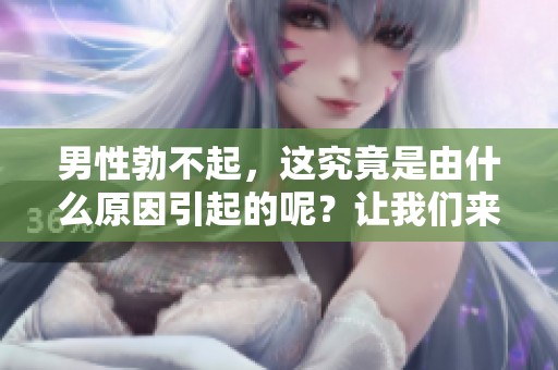男性勃不起，这究竟是由什么原因引起的呢？让我们来深入探讨一下。