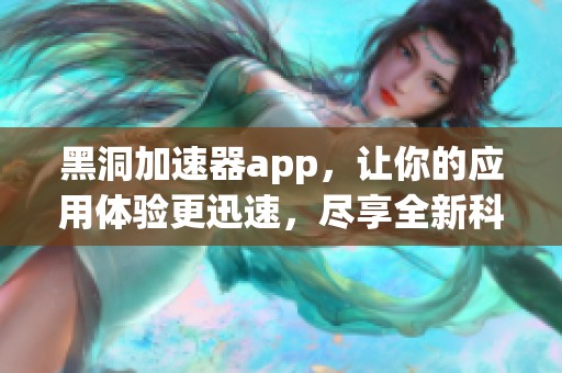 黑洞加速器app，让你的应用体验更迅速，尽享全新科技魅力