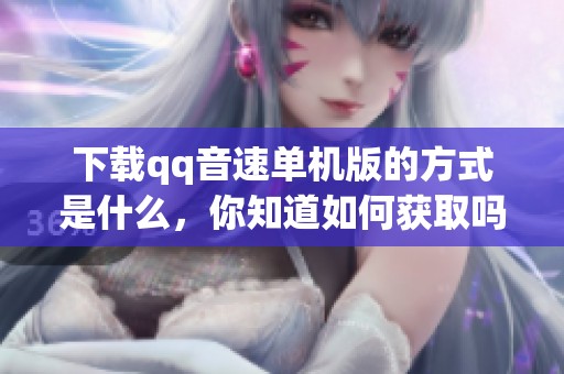 下载qq音速单机版的方式是什么，你知道如何获取吗
