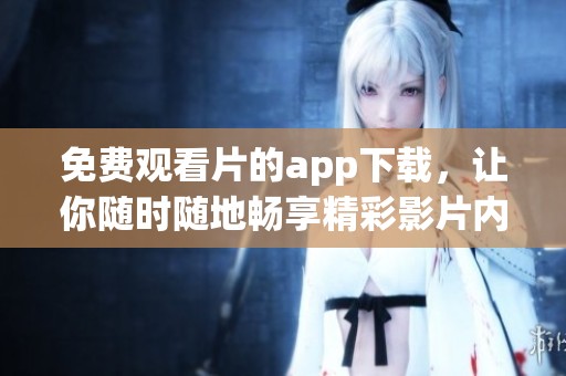 免费观看片的app下载，让你随时随地畅享精彩影片内容