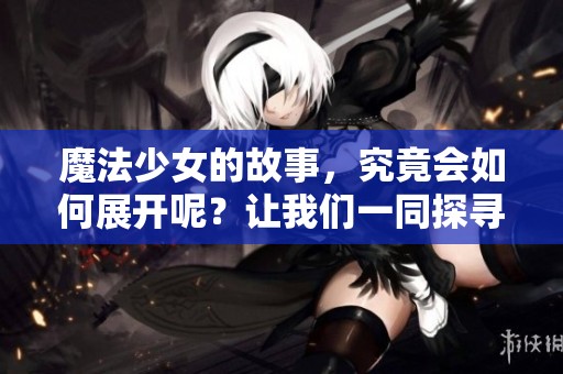 魔法少女的故事，究竟会如何展开呢？让我们一同探寻她的冒险旅程。