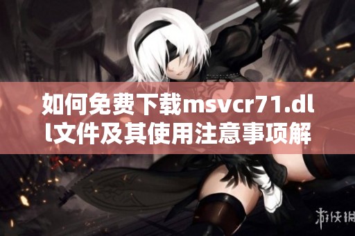 如何免费下载msvcr71.dll文件及其使用注意事项解析