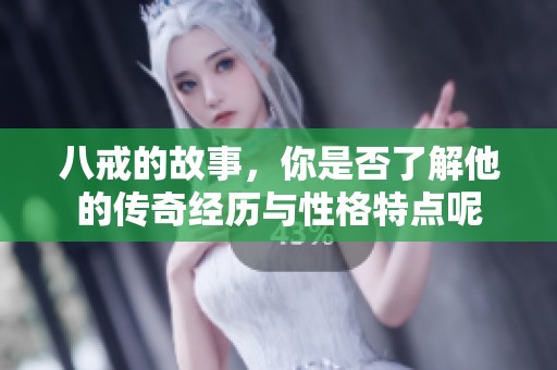 八戒的故事，你是否了解他的传奇经历与性格特点呢