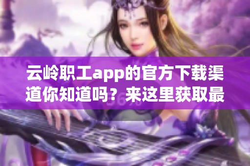 云岭职工app的官方下载渠道你知道吗？来这里获取最新的下载安装信息吧！