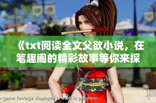 《txt阅读全文父欲小说，在笔趣阁的精彩故事等你来探索》