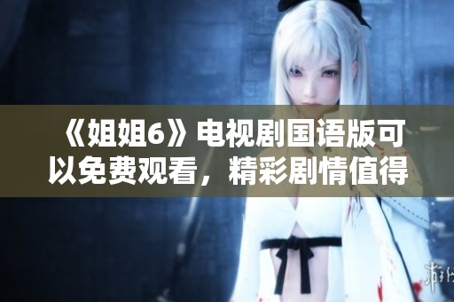 《姐姐6》电视剧国语版可以免费观看，精彩剧情值得一看！