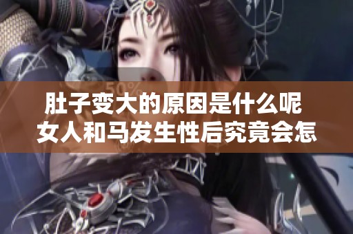 肚子变大的原因是什么呢 女人和马发生性后究竟会怎样
