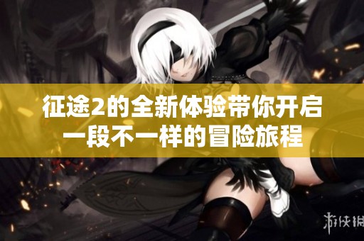 征途2的全新体验带你开启一段不一样的冒险旅程