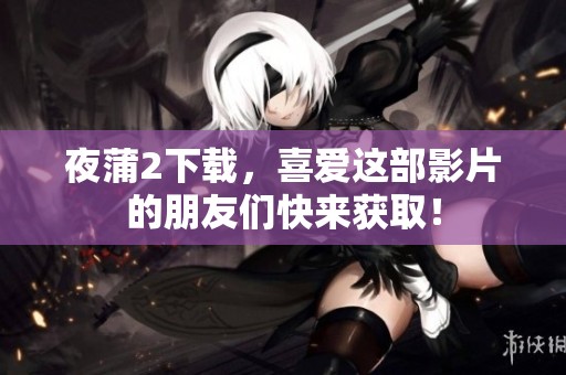 夜蒲2下载，喜爱这部影片的朋友们快来获取！
