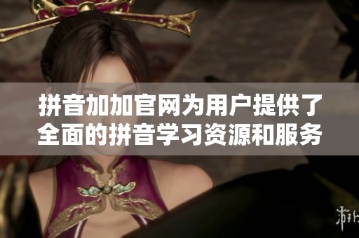 拼音加加官网为用户提供了全面的拼音学习资源和服务体验