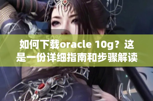 如何下载oracle 10g？这是一份详细指南和步骤解读。