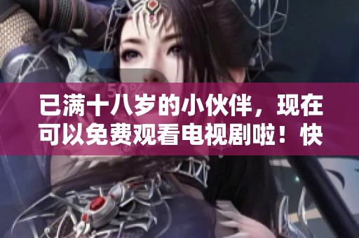 已满十八岁的小伙伴，现在可以免费观看电视剧啦！快来一起享受精彩内容吧！