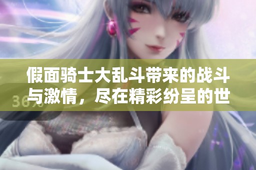 假面骑士大乱斗带来的战斗与激情，尽在精彩纷呈的世界中展现。