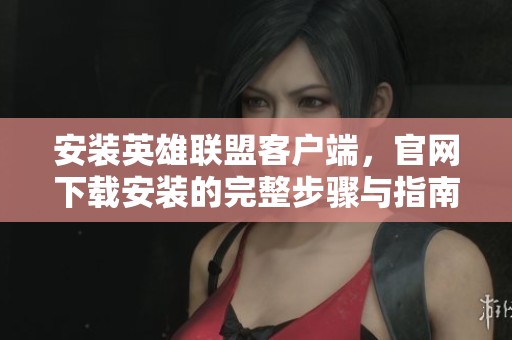 安装英雄联盟客户端，官网下载安装的完整步骤与指南