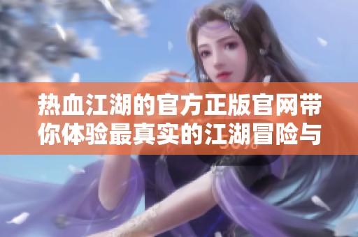 热血江湖的官方正版官网带你体验最真实的江湖冒险与激情