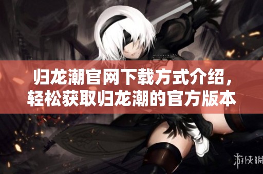 归龙潮官网下载方式介绍，轻松获取归龙潮的官方版本网址