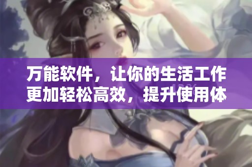 万能软件，让你的生活工作更加轻松高效，提升使用体验的最佳选择