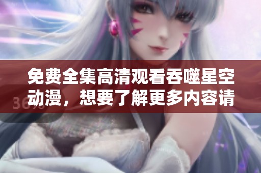 免费全集高清观看吞噬星空动漫，想要了解更多内容请访问这里