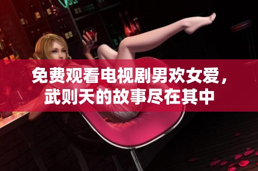 免费观看电视剧男欢女爱，武则天的故事尽在其中
