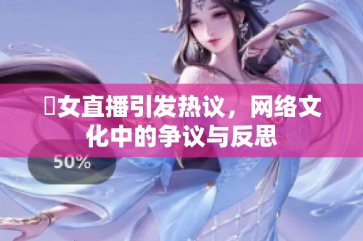 祼女直播引发热议，网络文化中的争议与反思